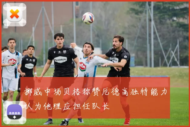 挪威中场贝格称赞厄德高独特能力认为他理应担任队长