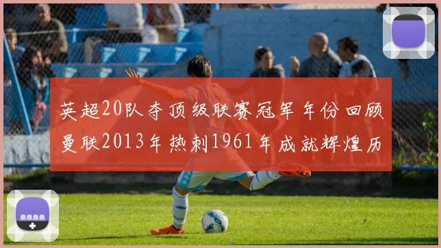 英超20队夺顶级联赛冠军年份回顾曼联2013年热刺1961年成就辉煌历史