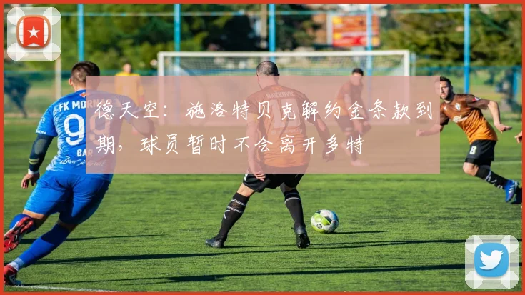 德天空：施洛特贝克解约金条款到期，球员暂时不会离开多特
