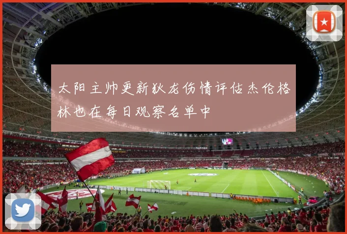太阳主帅更新狄龙伤情评估杰伦格林也在每日观察名单中