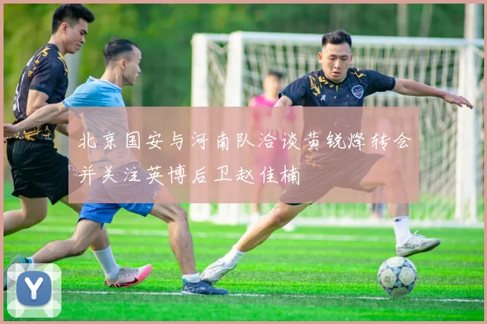北京国安与河南队洽谈黄锐烽转会并关注英博后卫赵佳楠