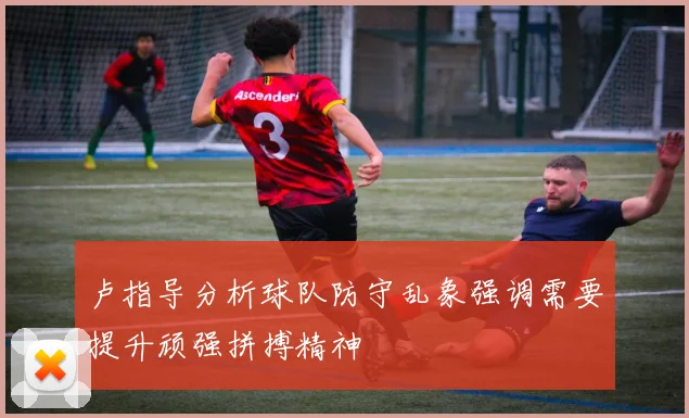 卢指导分析球队防守乱象强调需要提升顽强拼搏精神