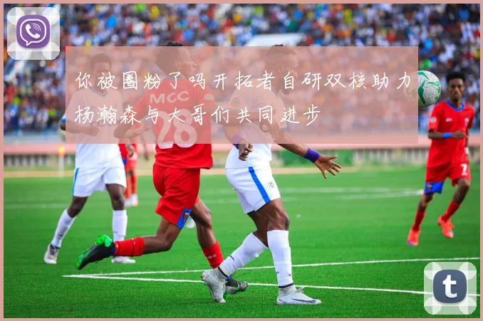 你被圈粉了吗开拓者自研双核助力杨瀚森与大哥们共同进步