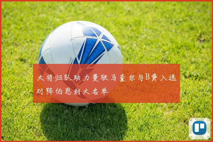 大将归队助力曼联马奎尔与B费入选对阵伯恩利大名单