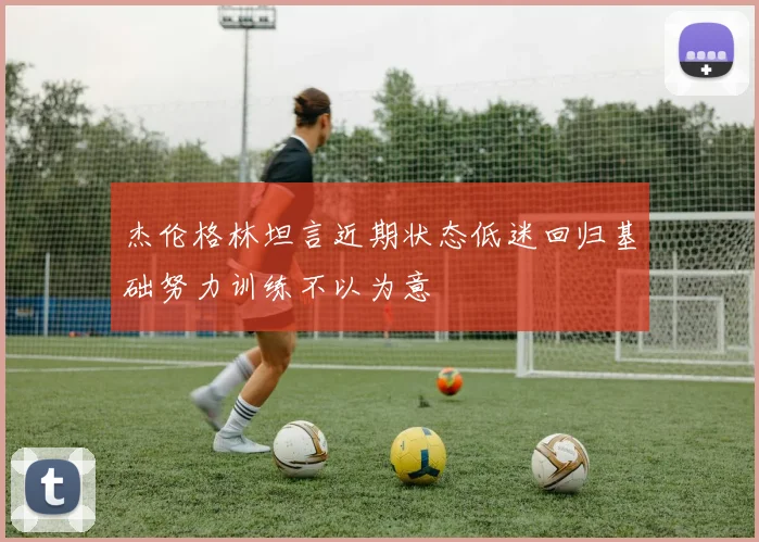 杰伦格林坦言近期状态低迷回归基础努力训练不以为意