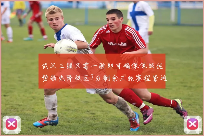 武汉三镇只需一胜即可确保保级优势领先降级区7分剩余三轮赛程紧迫